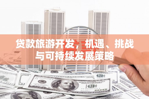 泰州贷款旅游开发，机遇、挑战与可持续发展策略