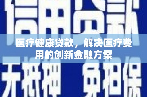 泰州医疗健康贷款，解决医疗费用的创新金融方案