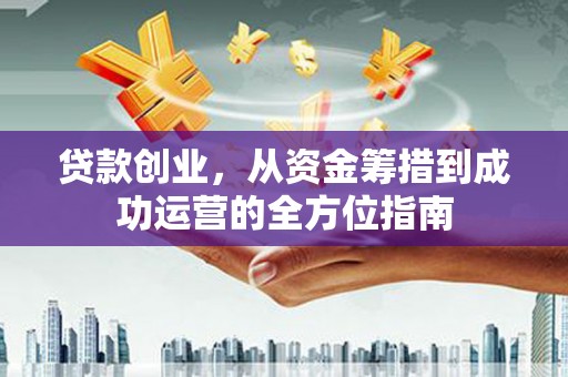 泰州贷款创业，从资金筹措到成功运营的全方位指南
