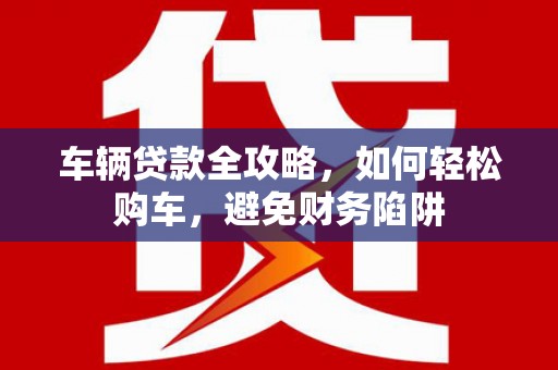 泰州车辆贷款全攻略，如何轻松购车，避免财务陷阱