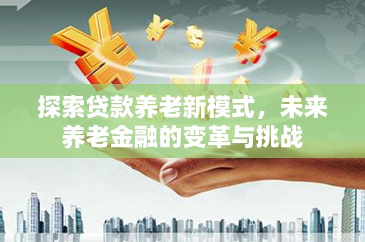 泰州探索贷款养老新模式，未来养老金融的变革与挑战