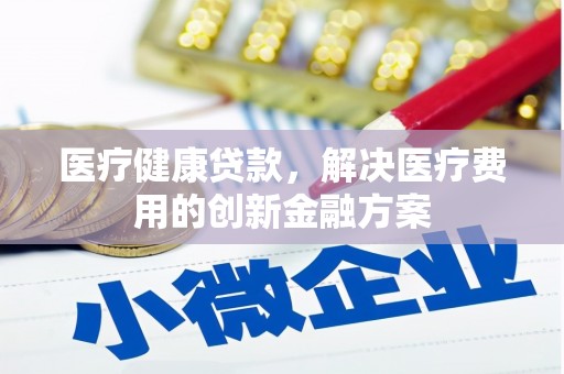 泰州医疗健康贷款，解决医疗费用的创新金融方案
