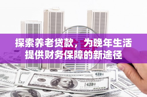 泰州探索养老贷款，为晚年生活提供财务保障的新途径