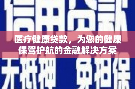泰州医疗健康贷款，为您的健康保驾护航的金融解决方案