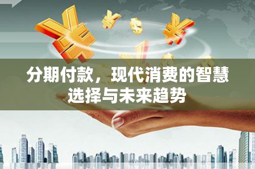 泰州分期付款，现代消费的智慧选择与未来趋势