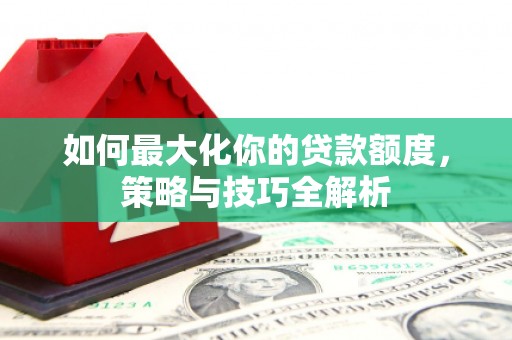 泰州如何最大化你的贷款额度，策略与技巧全解析