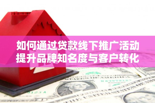 泰州如何通过贷款线下推广活动提升品牌知名度与客户转化率