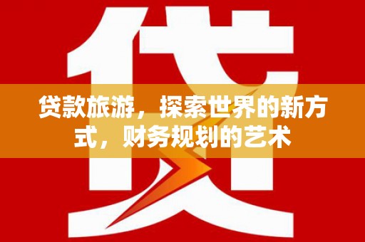 泰州贷款旅游，探索世界的新方式，财务规划的艺术