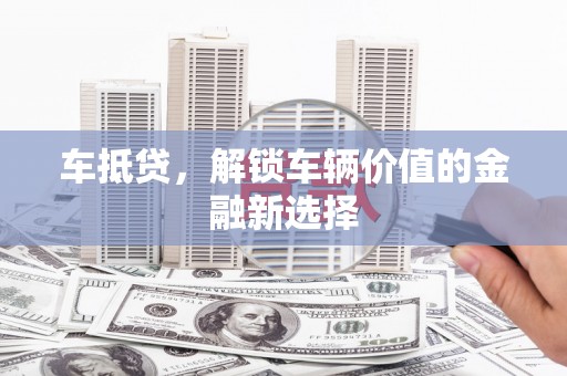 泰州车抵贷，解锁车辆价值的金融新选择
