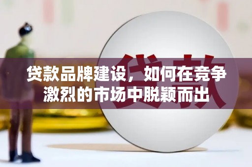 泰州贷款品牌建设，如何在竞争激烈的市场中脱颖而出