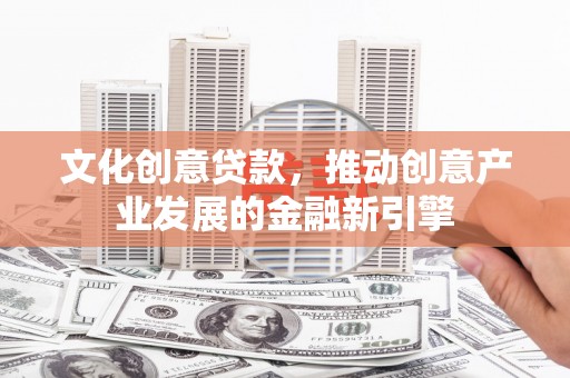 泰州文化创意贷款，推动创意产业发展的金融新引擎