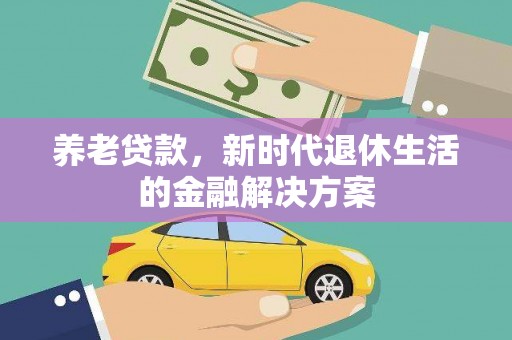 泰州养老贷款，新时代退休生活的金融解决方案