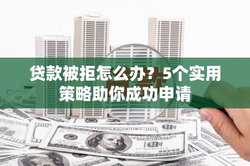 泰州贷款被拒怎么办？5个实用策略助你成功申请