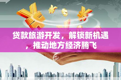 泰州贷款旅游开发，解锁新机遇，推动地方经济腾飞