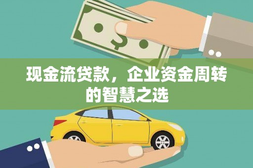 泰州现金流贷款，企业资金周转的智慧之选