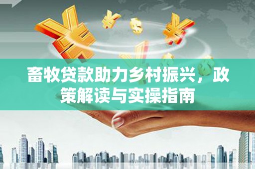 泰州畜牧贷款助力乡村振兴，政策解读与实操指南