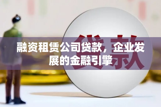 泰州融资租赁公司贷款，企业发展的金融引擎